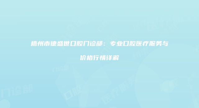 梧州市德盛世口腔门诊部：专业口腔医疗服务与价格行情详解
