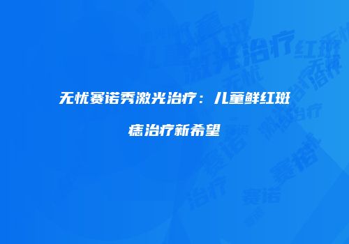 无忧赛诺秀激光治疗：儿童鲜红斑痣治疗新希望