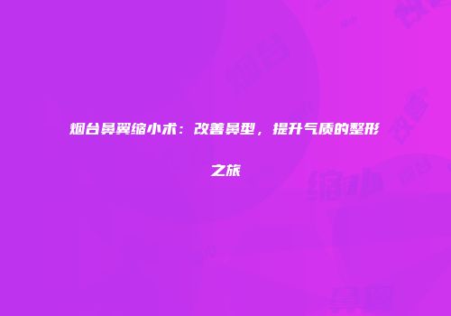 烟台鼻翼缩小术：改善鼻型，提升气质的整形之旅
