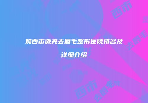 鸡西市激光去唇毛整形医院排名及详细介绍