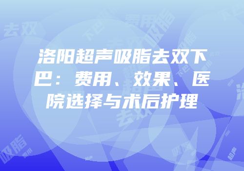 洛阳超声吸脂去双下巴：费用、效果、医院选择与术后护理