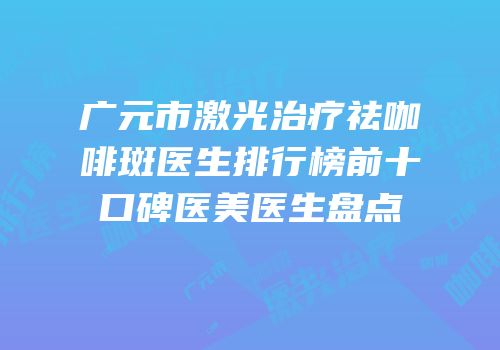 广元市激光治疗祛咖啡斑医生排行榜前十口碑医美医生盘点