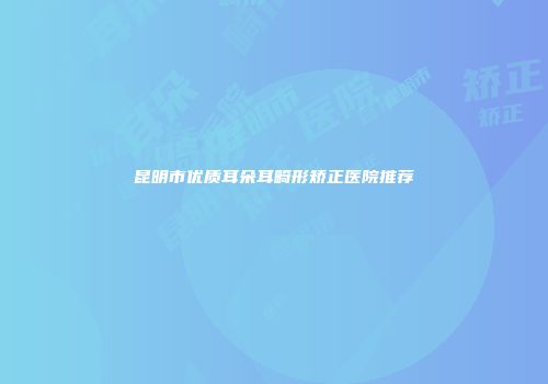 昆明市优质耳朵耳畸形矫正医院推荐