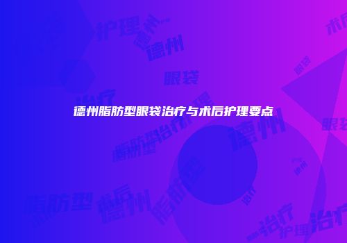 德州脂肪型眼袋治疗与术后护理要点