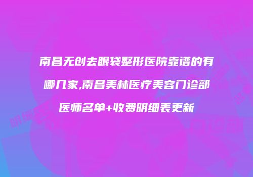南昌无创去眼袋整形医院靠谱的有哪几家,南昌美林医疗美容门诊部医师名单+收费明细表更新