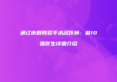 通辽市唇腭裂手术名医榜：前10强医生详细介绍
