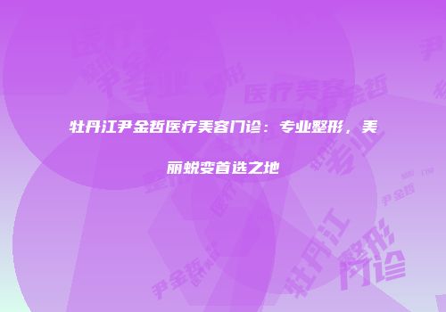 牡丹江尹金哲医疗美容门诊：专业整形，美丽蜕变首选之地