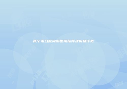 咸宁市口腔内科医院推荐及价格详览