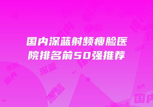 国内深蓝射频瘦脸医院排名前50强推荐