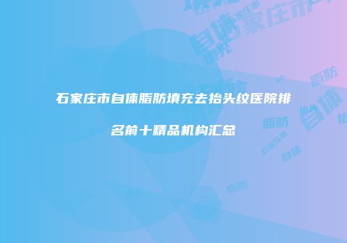 石家庄市自体脂肪填充去抬头纹医院排名前十精品机构汇总