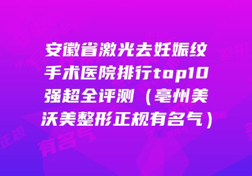 安徽省激光去妊娠纹手术医院排行top10强超全评测（亳州美沃美整形正规有名气）