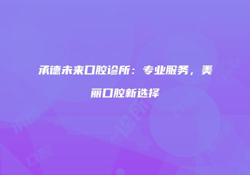 承德未来口腔诊所：专业服务，美丽口腔新选择