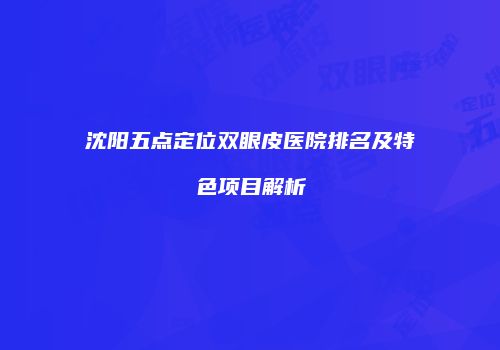 沈阳五点定位双眼皮医院排名及特色项目解析