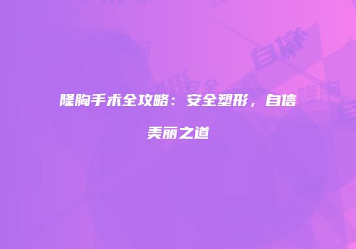 隆胸手术全攻略：安全塑形，自信美丽之道
