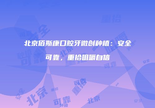 北京佰斯康口腔牙微创种植：安全可靠，重拾咀嚼自信