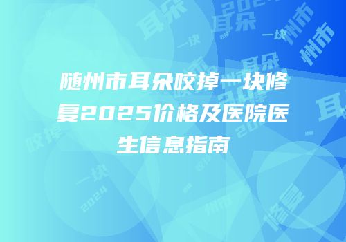 随州市耳朵咬掉一块修复2025价格及医院医生信息指南