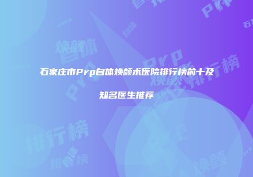 石家庄市Prp自体焕颜术医院排行榜前十及知名医生推荐