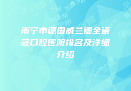 南宁市德国威兰德全瓷冠口腔医院排名及详细介绍