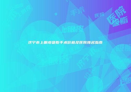 济宁市上眼皮吸脂手术价格及医院排名指南