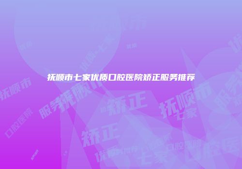 抚顺市七家优质口腔医院矫正服务推荐