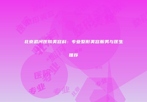 北京潞河医院美容科：专业整形美容服务与医生推荐