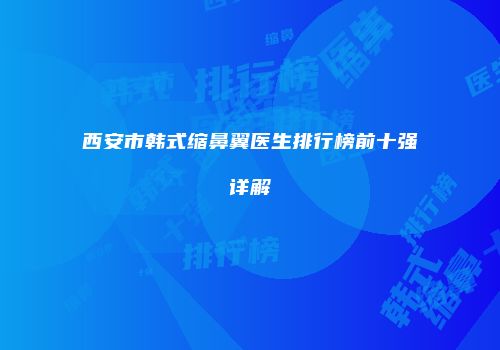 西安市韩式缩鼻翼医生排行榜前十强详解