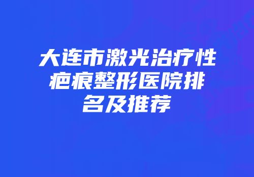 大连市激光治疗性疤痕整形医院排名及推荐