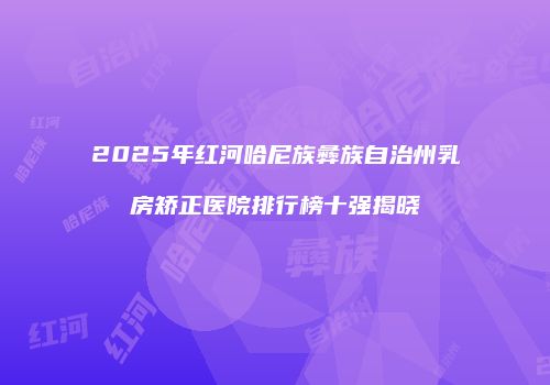 2025年红河哈尼族彝族自治州乳房矫正医院排行榜十强揭晓