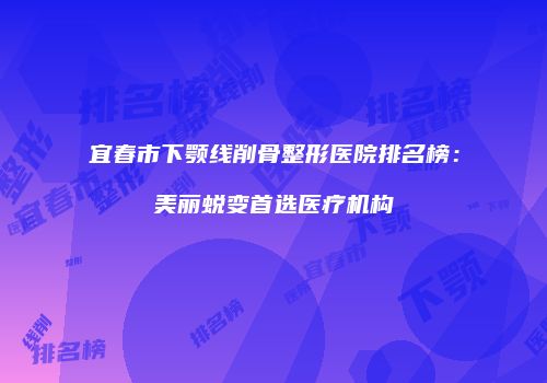 宜春市下颚线削骨整形医院排名榜：美丽蜕变首选医疗机构