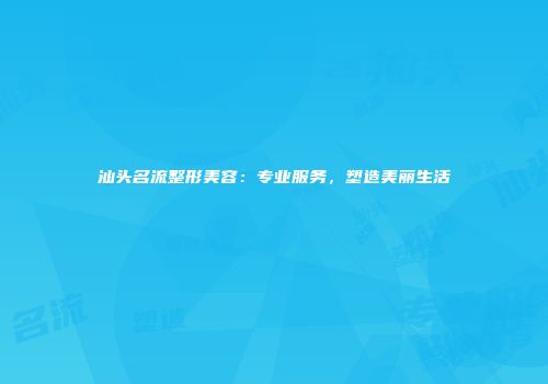 汕头名流整形美容：专业服务，塑造美丽生活