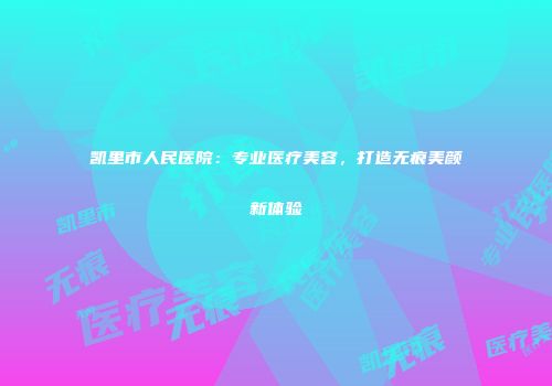 凯里市人民医院：专业医疗美容，打造无痕美颜新体验
