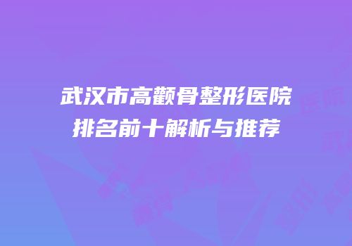 武汉市高颧骨整形医院排名前十解析与推荐