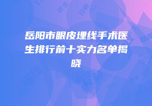 岳阳市眼皮埋线手术医生排行前十实力名单揭晓