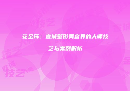花金环：宣城整形美容界的大师技艺与案例解析