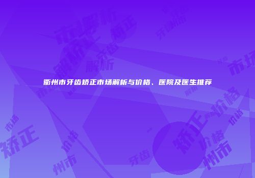 衢州市牙齿矫正市场解析与价格、医院及医生推荐