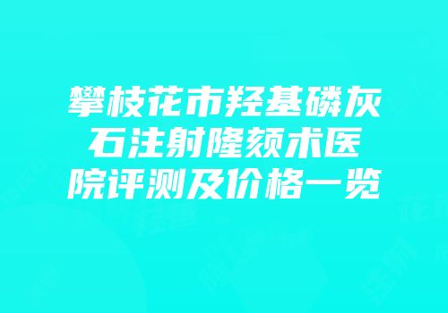 攀枝花市羟基磷灰石注射隆颏术医院评测及价格一览