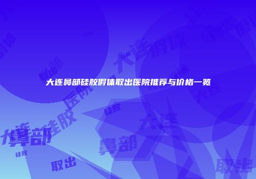 大连鼻部硅胶假体取出医院推荐与价格一览