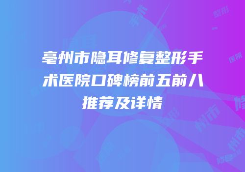 亳州市隐耳修复整形手术医院口碑榜前五前八推荐及详情