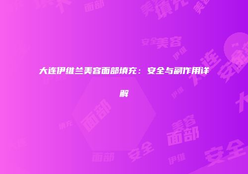 大连伊维兰美容面部填充：安全与副作用详解