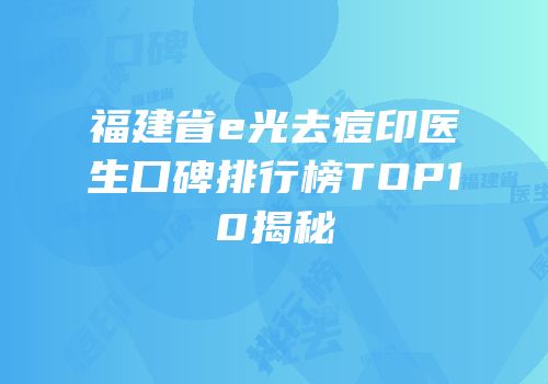 福建省e光去痘印医生口碑排行榜TOP10揭秘