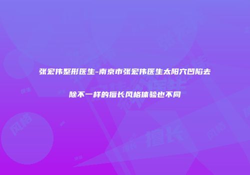张宏伟整形医生-南京市张宏伟医生太阳穴凹陷去除不一样的擅长风格体验也不同