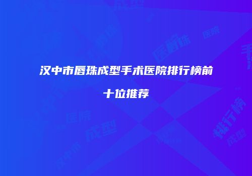 汉中市唇珠成型手术医院排行榜前十位推荐