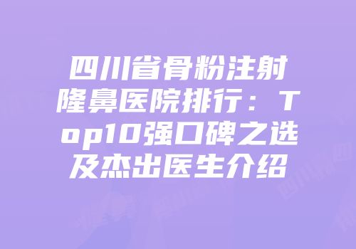 四川省骨粉注射隆鼻医院排行：Top10强口碑之选及杰出医生介绍
