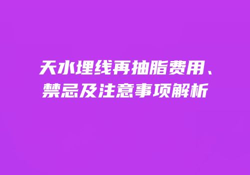 天水埋线再抽脂费用、禁忌及注意事项解析