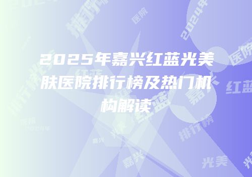 2025年嘉兴红蓝光美肤医院排行榜及热门机构解读