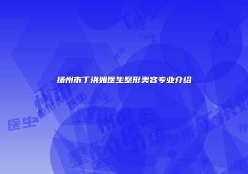 扬州市丁洪如医生整形美容专业介绍