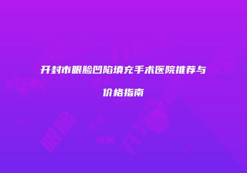 开封市眼脸凹陷填充手术医院推荐与价格指南