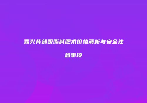嘉兴背部吸脂减肥术价格解析与安全注意事项