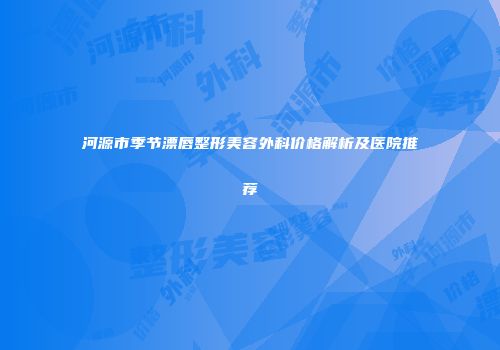 河源市季节漂唇整形美容外科价格解析及医院推荐