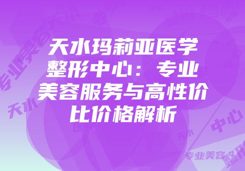 天水玛莉亚医学整形中心：专业美容服务与高性价比价格解析